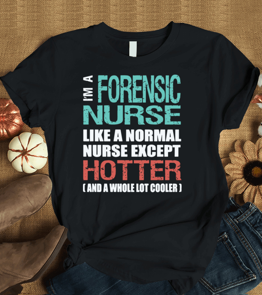 I'm a Forensic Nurse Like a Normal Nurse Except Hotter and a Whole Lot Cooler T-Shirt