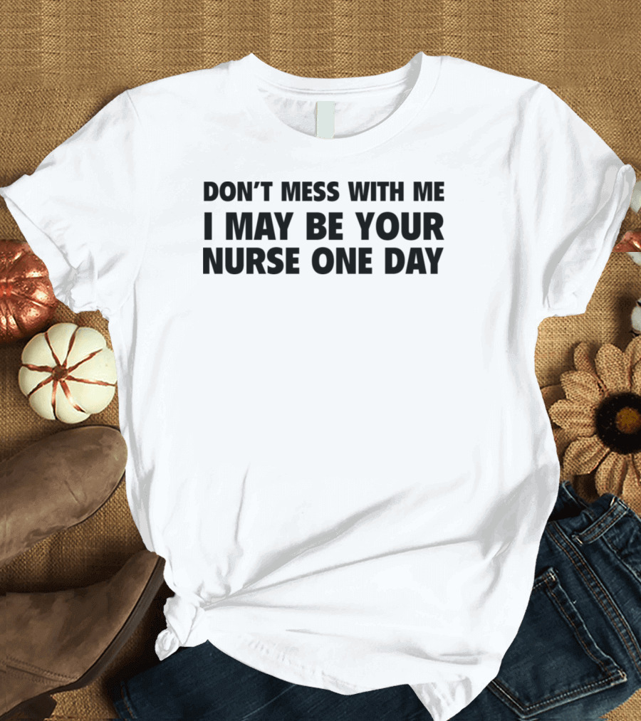 DON'T MESS WITH ME I MAY BE YOUR NURSE ONE DAY T-Shirt
