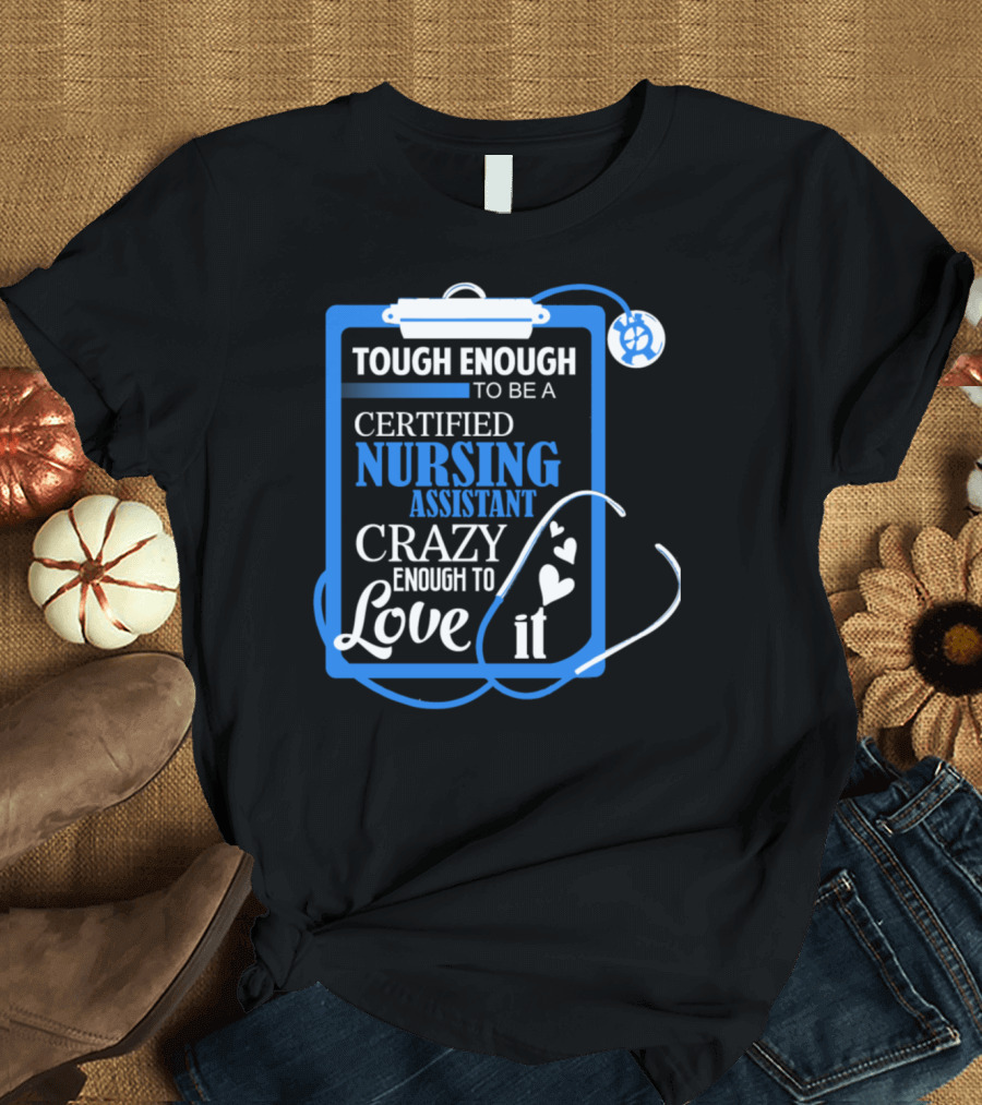 Tough Enough to Be a Certified Nursing Assistant Crazy Enough to Love It T-Shirt