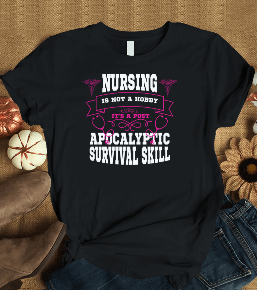 Nursing Is Not a Hobby It's a Post Apocalyptic Survival Skill T-Shirt
