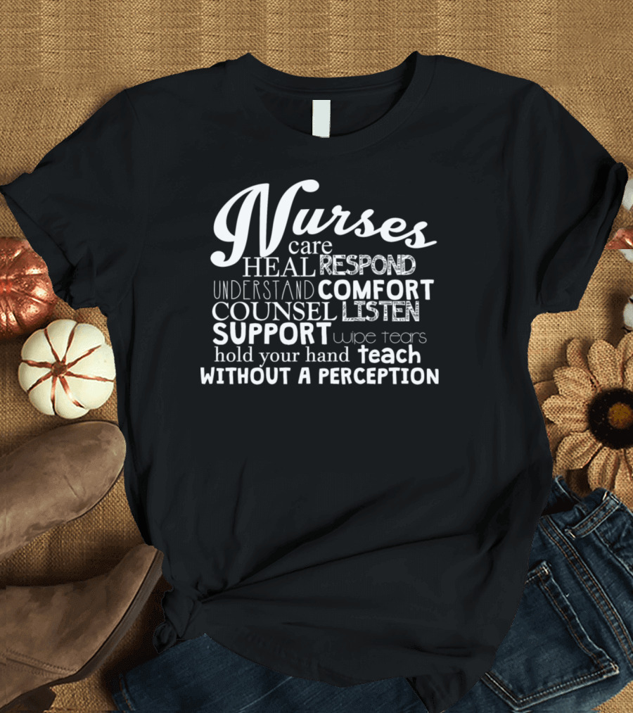 Nurses Care Heal Respond Understand Comfort Counsel Listen Support Wipe Tears Hold Your Hand Teach Without a Perception T-Shirt