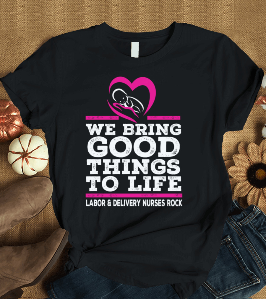 We Bring Good Things to Life Labor and Delivery Nurses Rock T-Shirt
