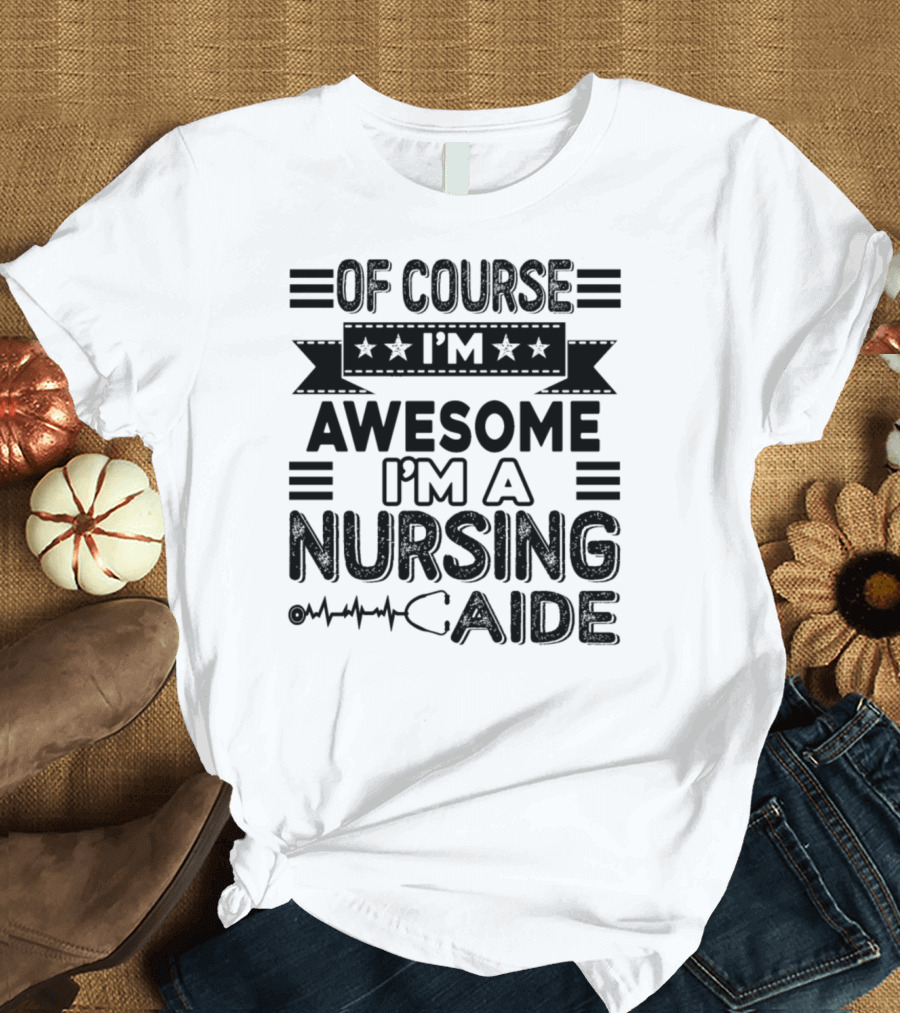 Of Course I'm Awesome I'm a Nursing Aide T-Shirt