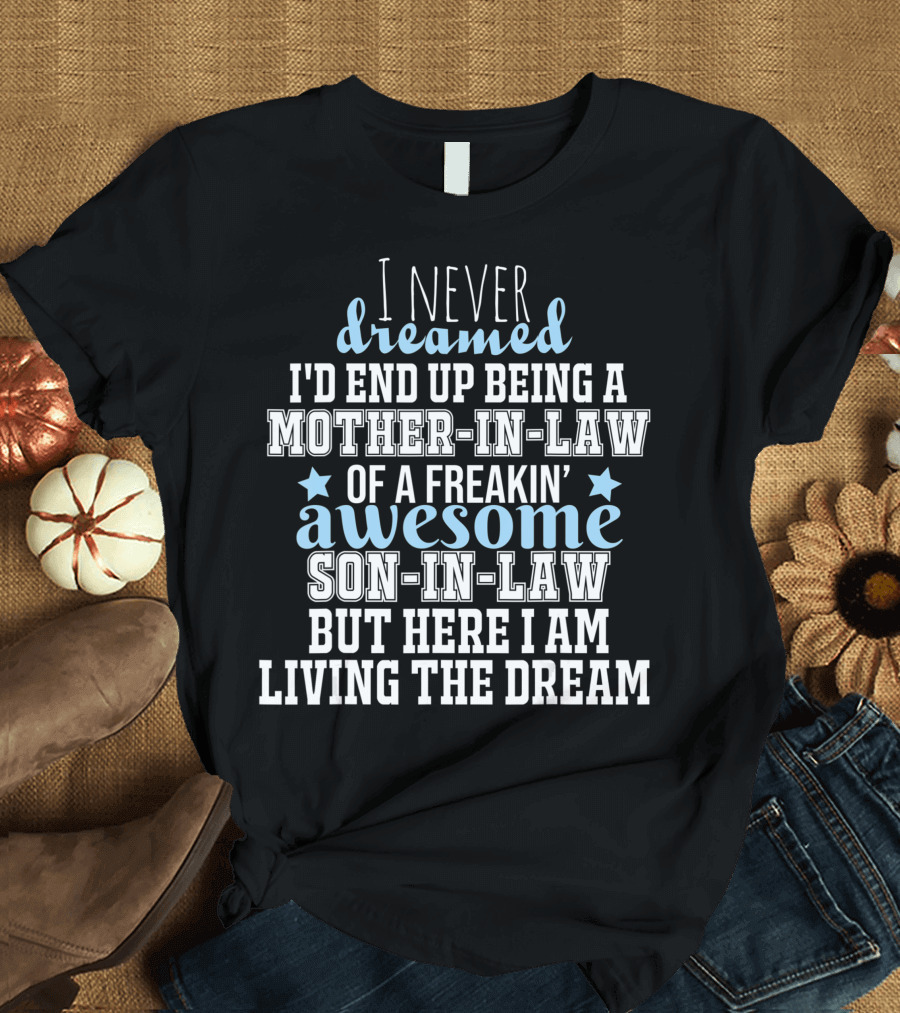 I Never Dreamed I'd End Up Being a Mother-in-Law of a Freakin' Awesome Son-in-Law But Here I Am Living the Dream T-Shirt