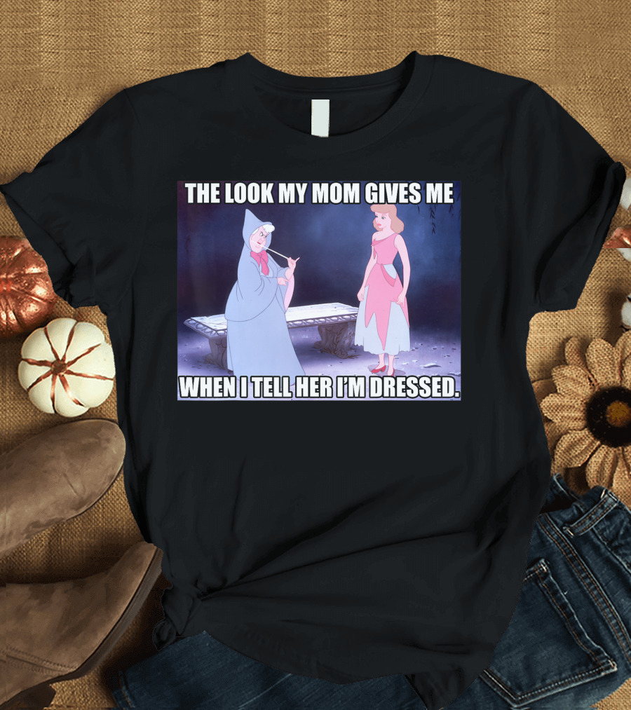 Disney Cinderella The Look My Mom Gives Me When I Tell Her I'm Dressed T-Shirt