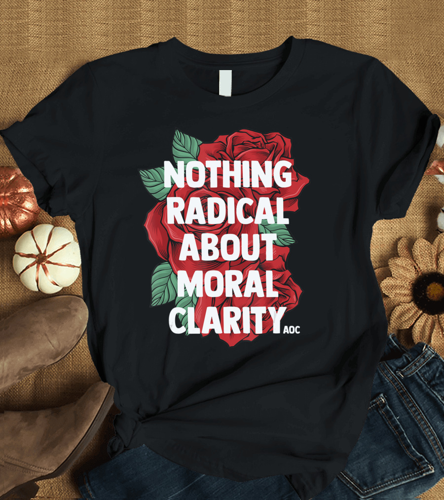Ocasio Cortez Nothing Radical About Moral Clarity AOC Quote Roses T-Shirt