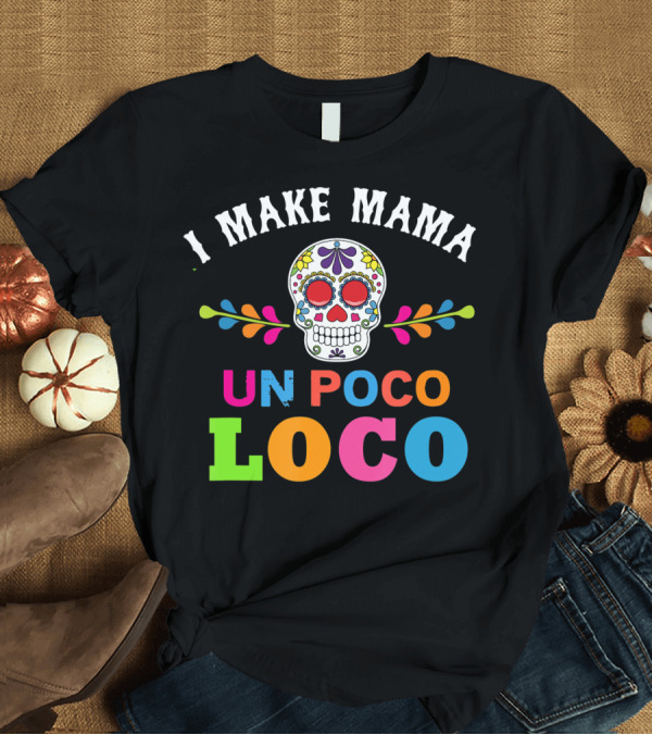 T-Shirt: I Make Mama Un Poco Loco Colorful Sugar Skull T-Shirt I Make Mama Un Poco Loco Colorful Sugar Skull T-Shirt