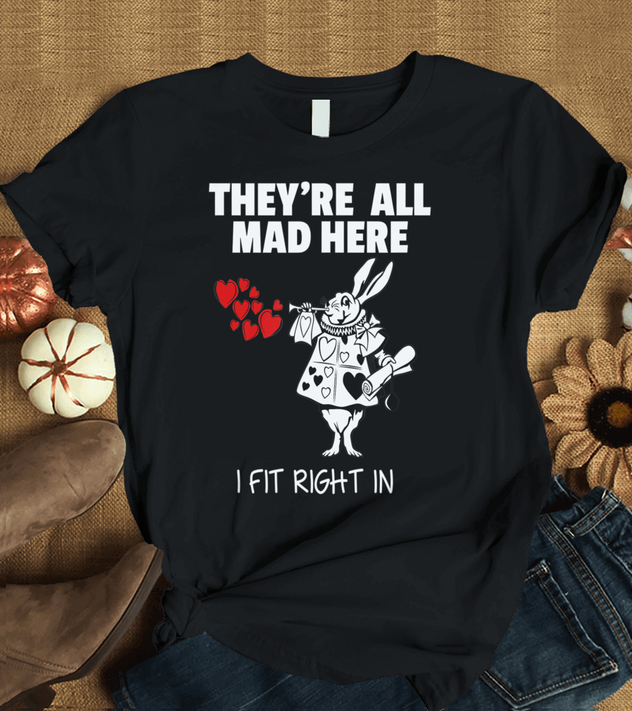 THEY'RE ALL MAD HERE WHITE RABBIT I FIT RIGHT IN T-Shirt