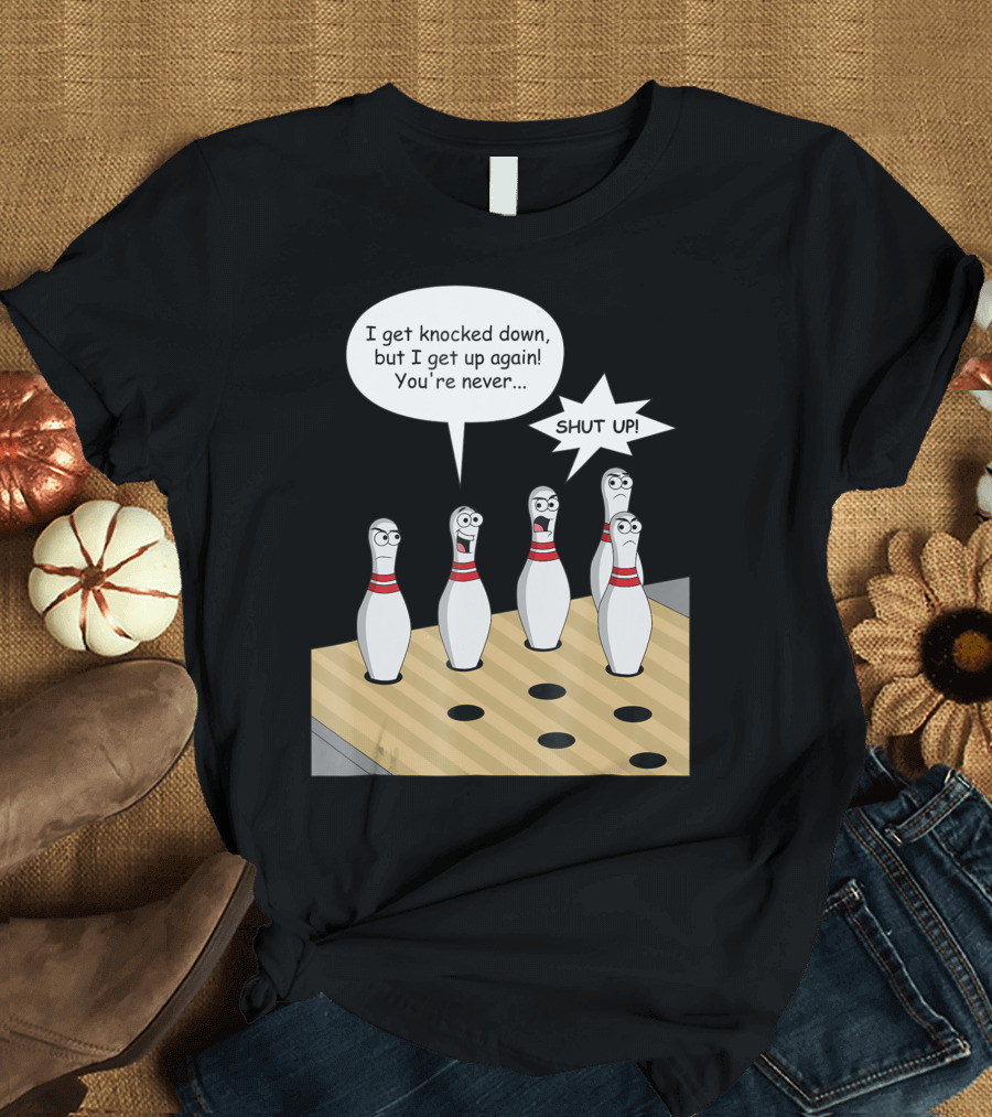 Bowling Pin Sings I Get Knocked Down But Annoys Other Pins Shut Up T-Shirt