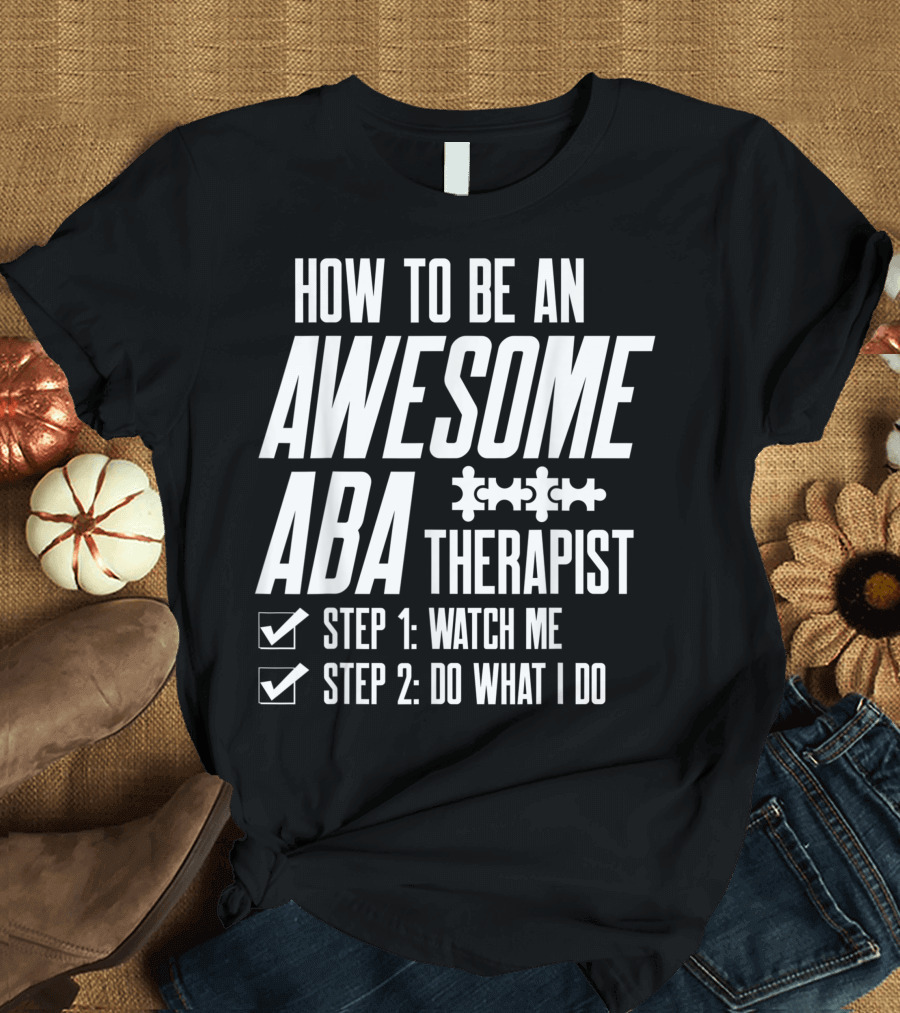 How to Be an Awesome ABA Therapist Step 1 Watch Me Step 2 Do What I Do T-Shirt
