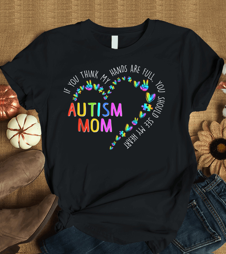 If You Think My Hands Are Full You Should See My Heart Autism Mom Autism Awareness T-Shirt