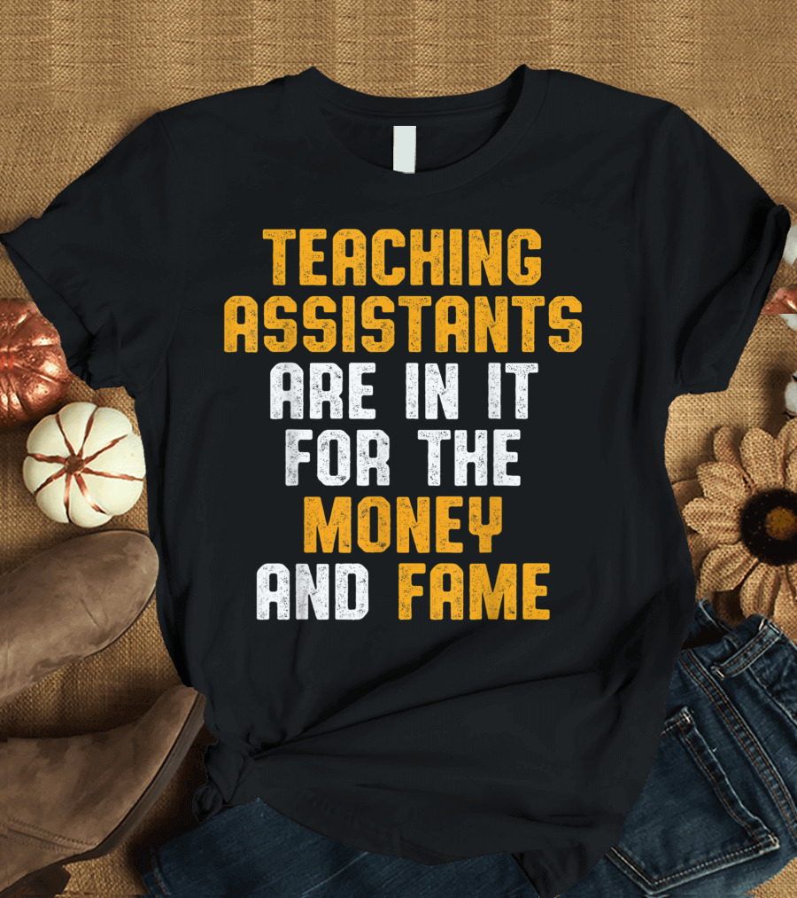 Teaching Assistants Are In It for the Money and Fame T-Shirt