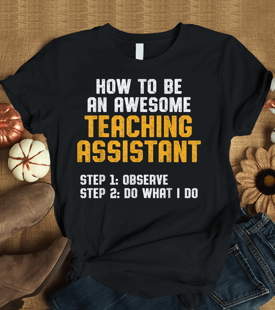 How to Be an Awesome Teaching Assistant Step 1 Observe Step 2 Do What I Do T-Shirt