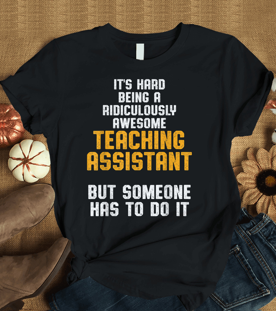 It's Hard Being a Ridiculously Awesome Teaching Assistant But Someone Has to Do It T-Shirt