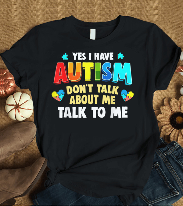T-Shirt: Yes I Have Autism Don't Talk About Me Talk To Me T-Shirt Yes I Have Autism Don't Talk About Me Talk To Me T-Shirt