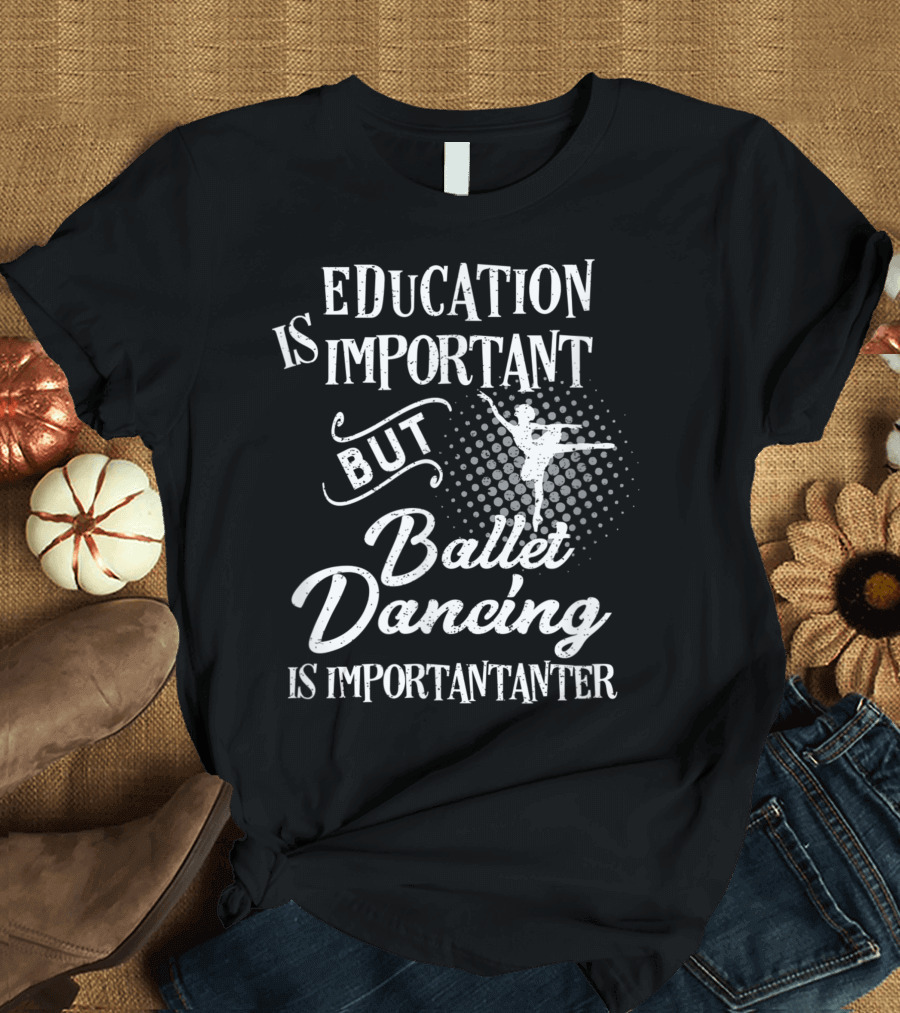 Education Is Important But Ballet Dancing Is Importanter T-Shirt