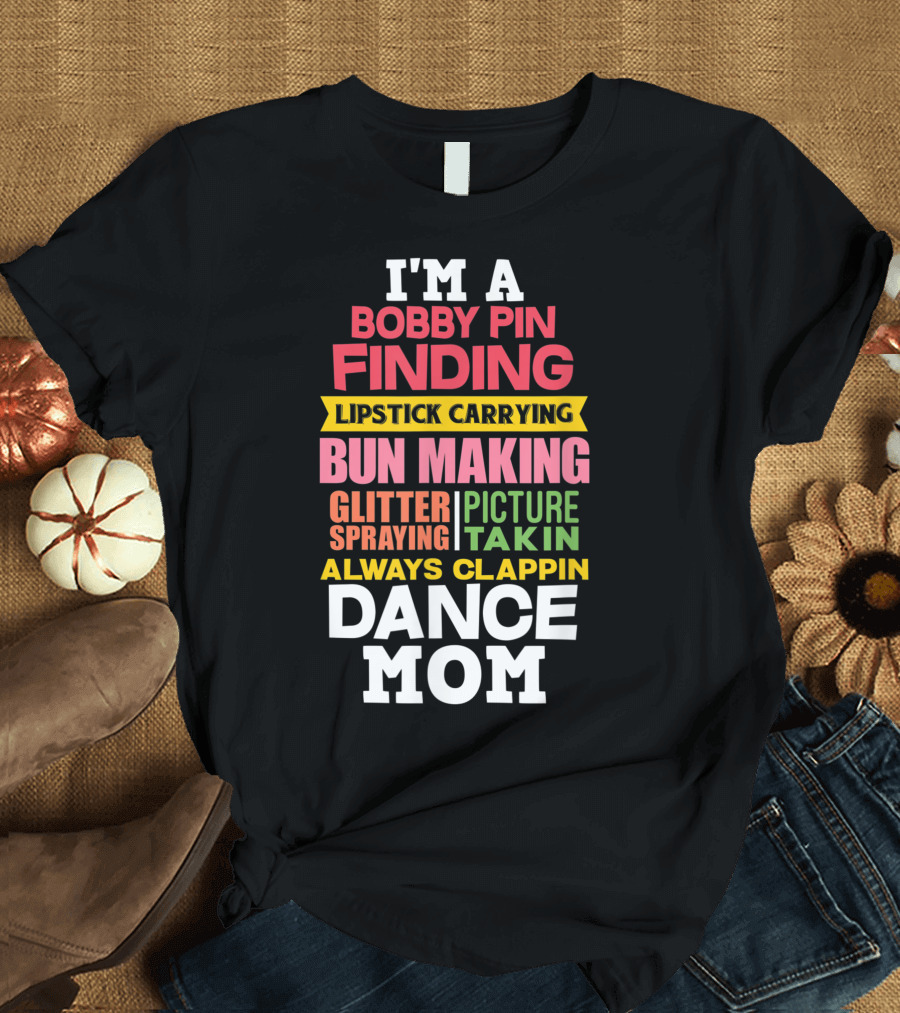 I'm a Bobby Pin Finding Lipstick Carrying Bun Making Glitter Spraying Picture Takin Always Clappin Dance Mom T-Shirt