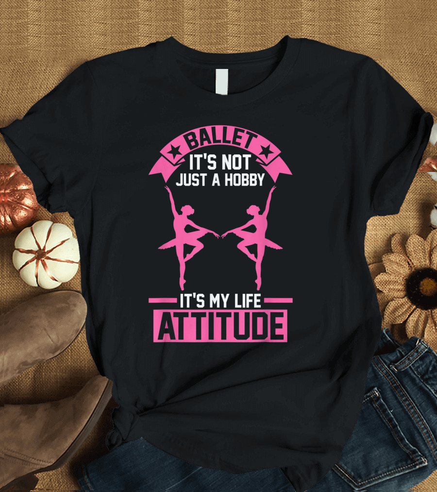 BALLET IT'S NOT JUST A HOBBY IT'S MY LIFE ATTITUDE T-Shirt