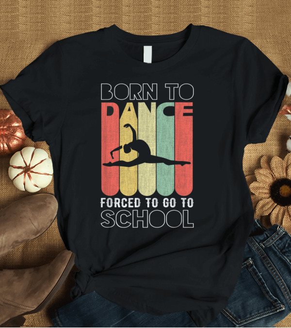 T-Shirt: Born to Dance Forced to Go to School Retro T-Shirt Born to Dance Forced to Go to School Retro T-Shirt