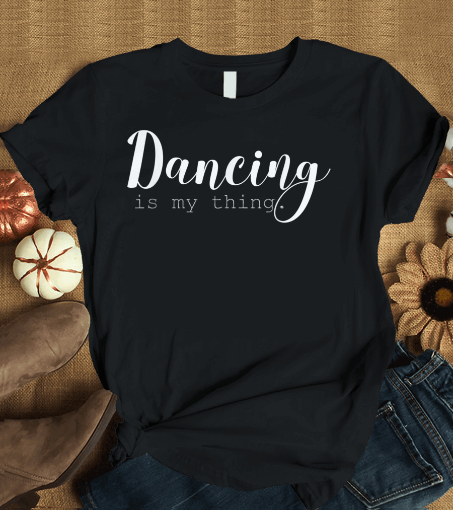 Dancing Is My Thing Is A Cute For Dancers T-Shirt