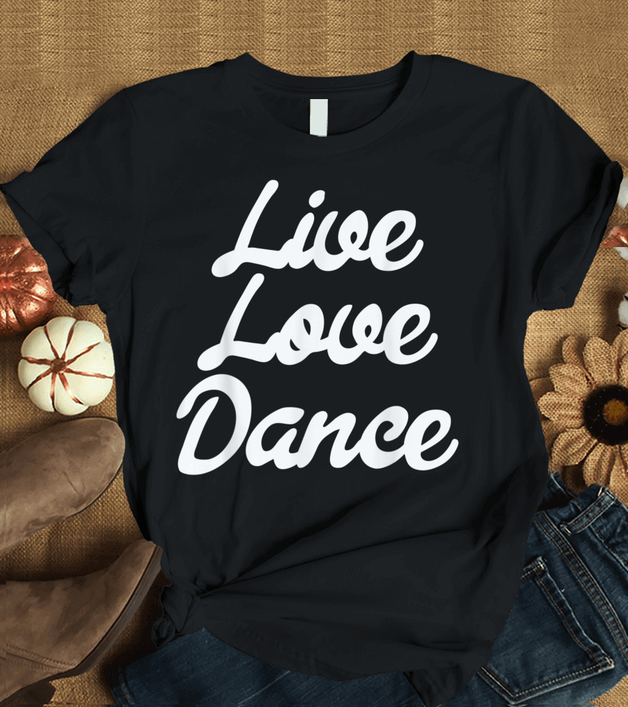 Live Love Dance Dancing Tees Dancer T-Shirt