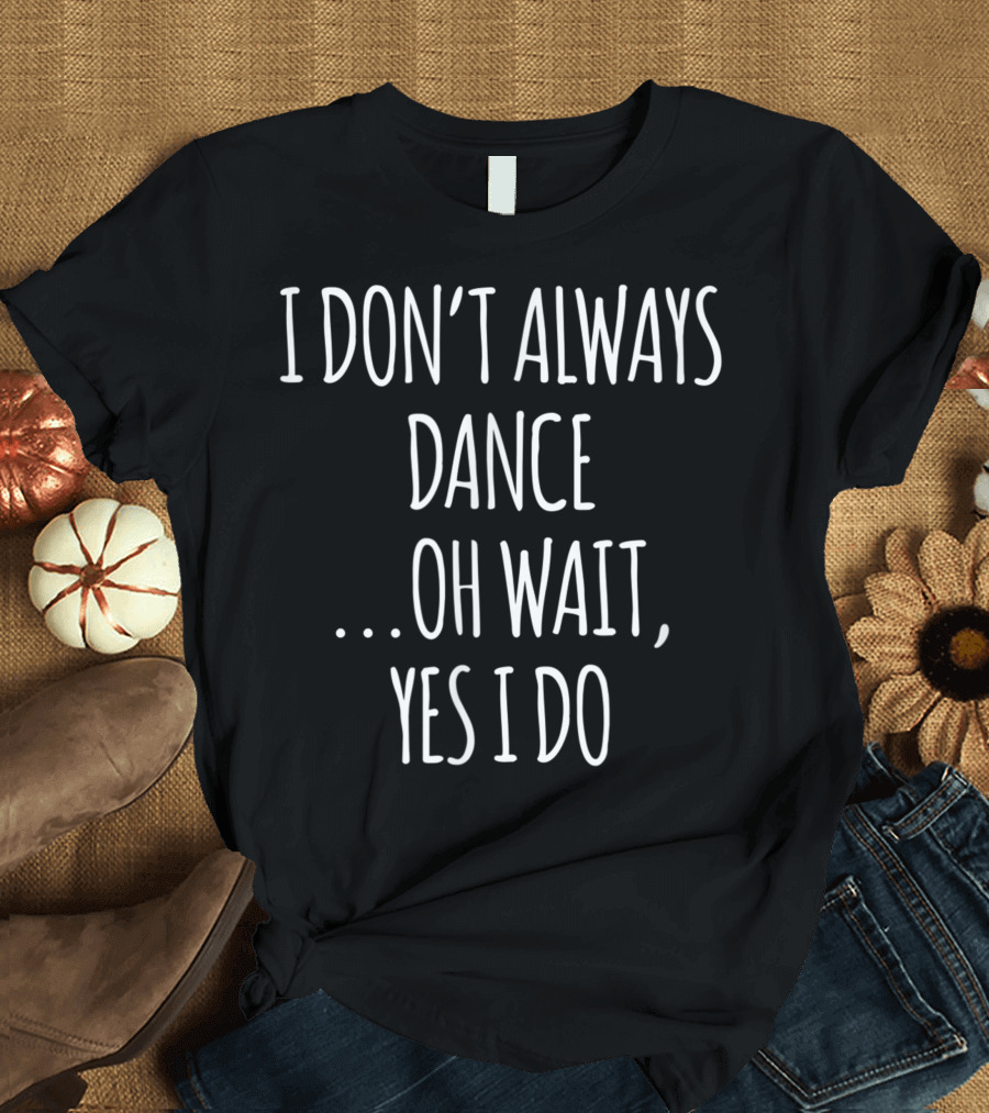 I Don't Always Dance Oh Wait Yes I Do Cute Dancer T-Shirt