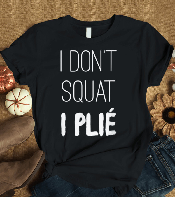 T-Shirt: I Don't Squat I Plié Barre Dance Fitness Humor T-Shirt I Don't Squat I Plié Barre Dance Fitness Humor T-Shirt