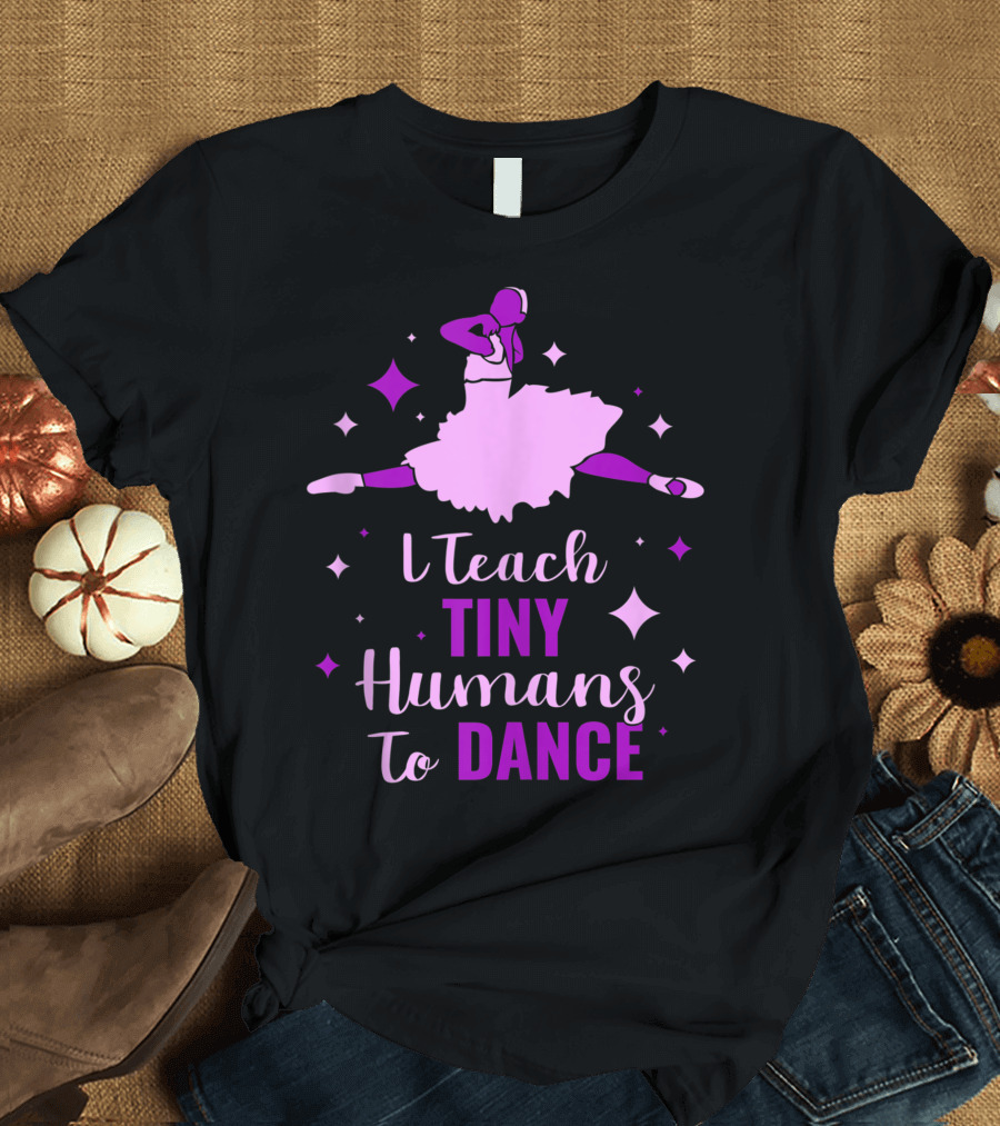 I Teach Tiny Humans To Dance Ballet T-Shirt