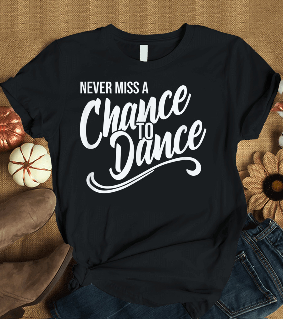 Never Miss A Chance To Dance Inspirational Motivational T-Shirt