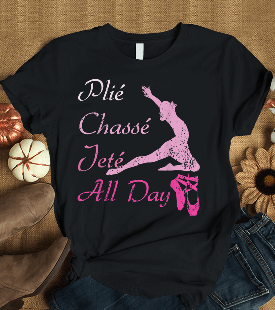 Plié Chassé Jeté All Day Ballet Dance Ballerina Silhouette Pointe Shoes T-Shirt