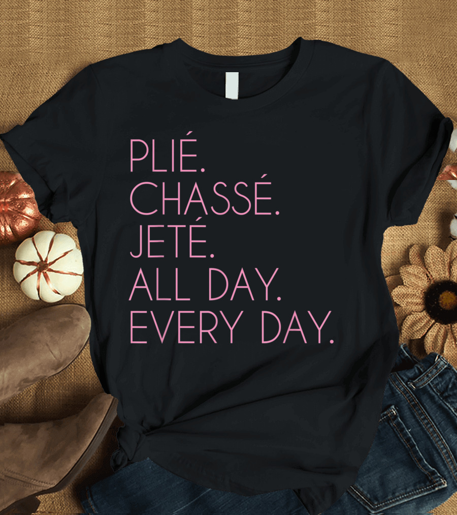 Plié Chassé Jeté All Day Every Day Ballet Dancing Ballerina Ballet Dancer T-Shirt