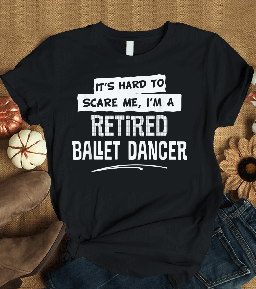 It's Hard to Scare Me I'm a Retired Ballet Dancer T-Shirt
