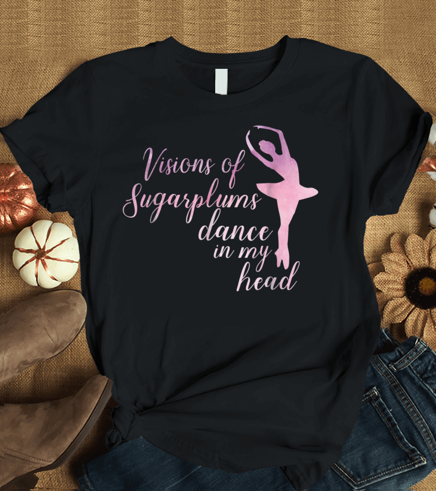Visions of Sugarplums Dance in My Head Nutcracker Ballet T-Shirt