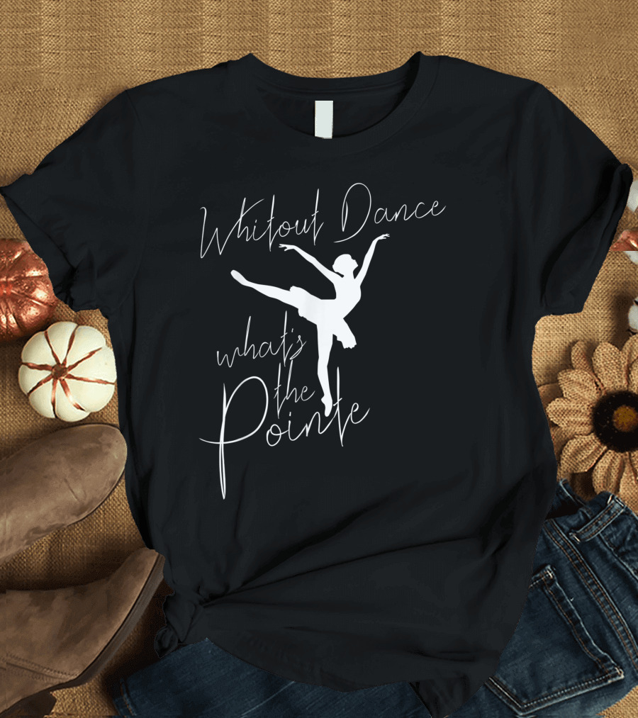 Without Dance What's the Pointe Ballet Dancer T-Shirt
