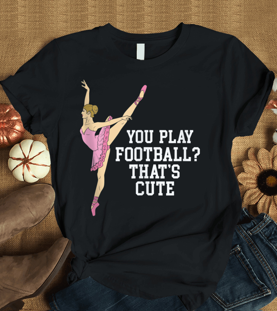 You Play Football That's Cute Ballerina Ballet Dance T-Shirt