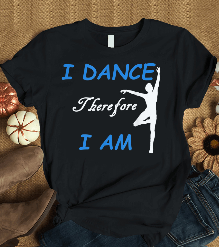 I Dance Therefore I Am Dancing T-Shirt