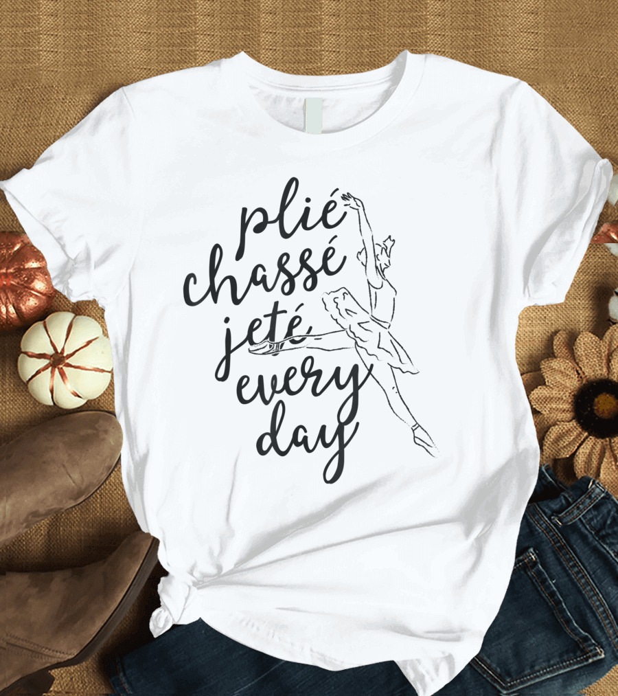 Plié Chassé Jeté Every Day for Ballet Dancer Teacher T-Shirt