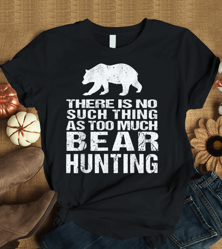 There Is No Such Thing As Too Much Bear Hunting T-Shirt