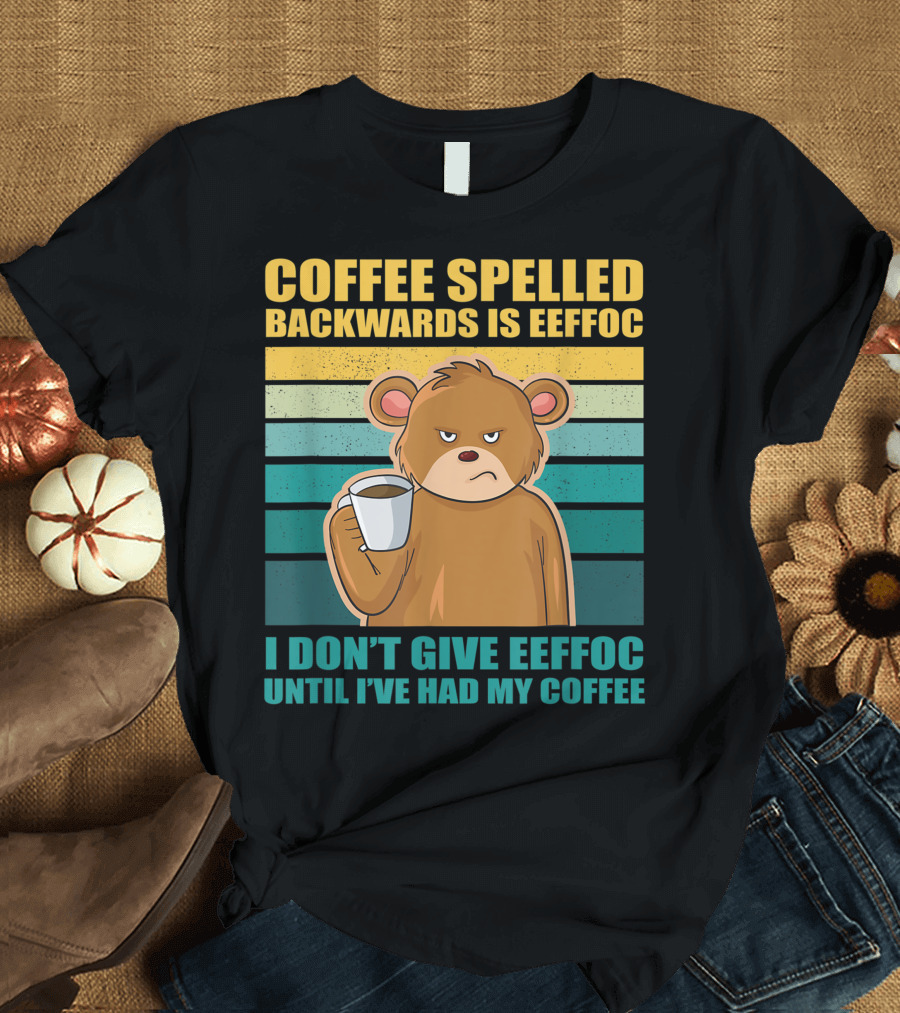 COFFEE SPELLED BACKWARDS IS EEFFOC BEAR I DON'T GIVE EEFFOC UNTIL I'VE HAD MY COFFEE T-Shirt