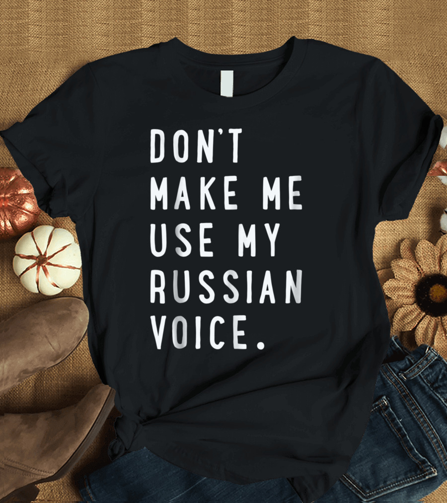 DON'T MAKE ME USE MY RUSSIAN VOICE RUSSIAN T-Shirt