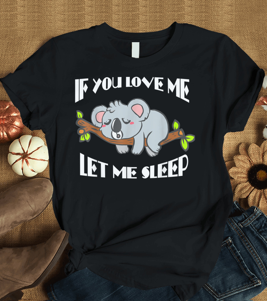 If You Love Me Let Me Sleep Koala Bear T-Shirt