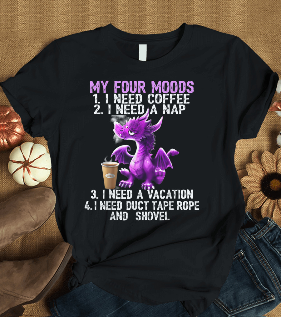 My Four Moods I Need Coffee I Need A Nap I Need A Vacation I Need Duct Tape Rope and Shovel Dragon T-Shirt