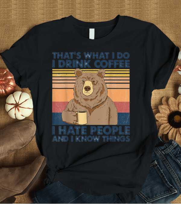 T-Shirt: THAT'S WHAT I DO I DRINK COFFEE I HATE PEOPLE AND I KNOW THINGS BEAR T-Shirt THAT'S WHAT I DO I DRINK COFFEE I HATE PEOPLE AND I KNOW THINGS BEAR T-Shirt