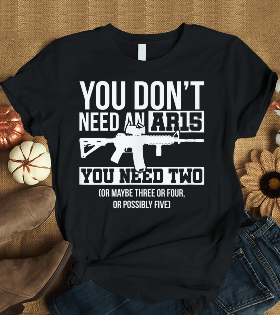 You Don't Need An AR15 You Need Two Or Maybe Three Or Four Or Possibly Five Pro Gun T-Shirt