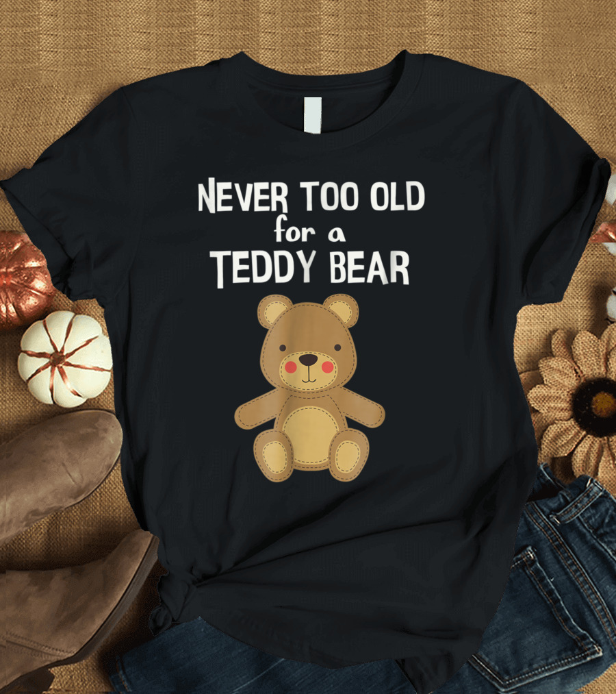 Never Too Old for a Teddy Bear Adorable Teddy Bear T-Shirt