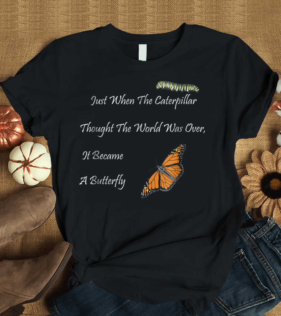 Just When The Caterpillar Thought The World Was Over It Became A Butterfly Monarch Life T-Shirt
