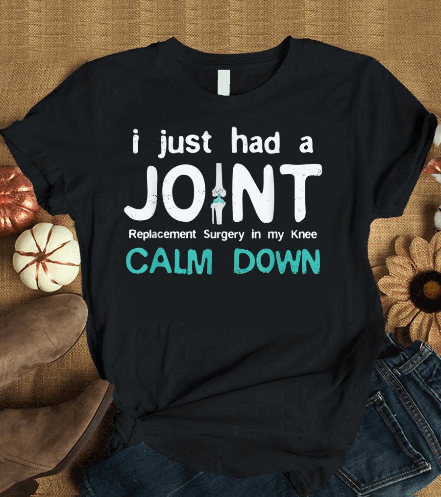 I Just Had Joint Replacement Surgery In My Knee Calm Down T-Shirt