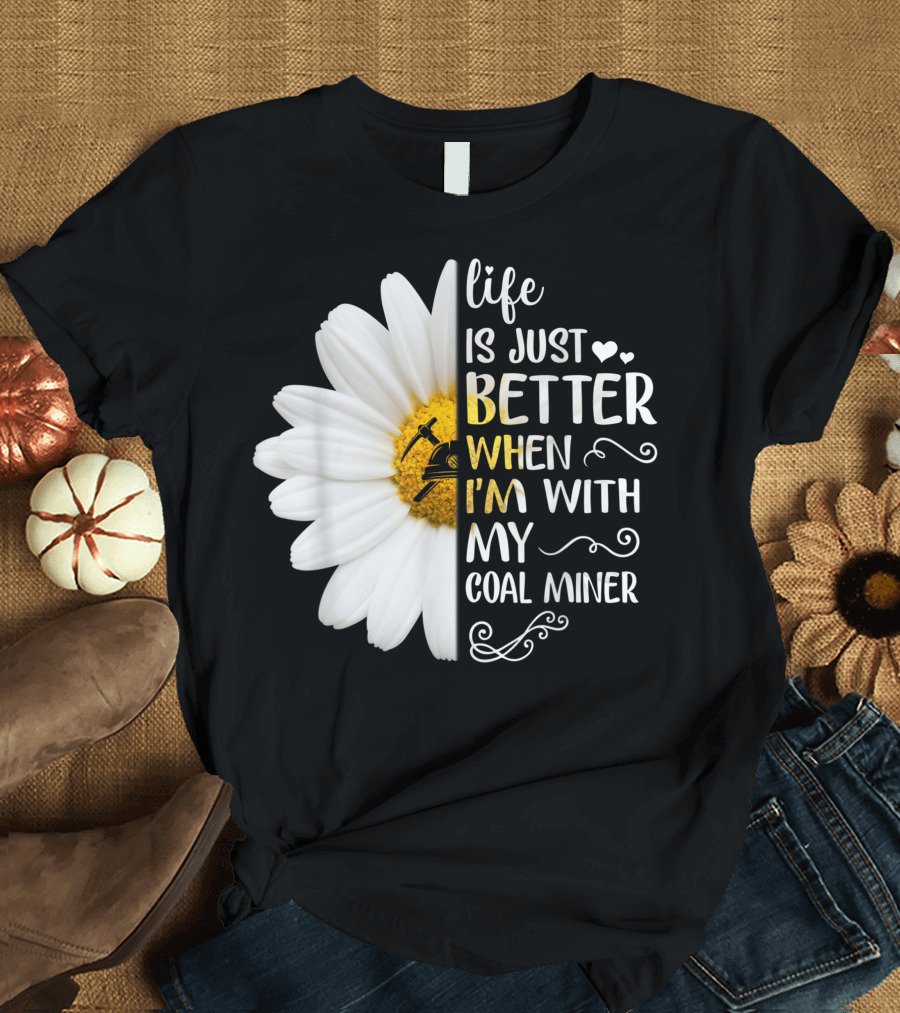Life Is Just Better When I'm With My Coal Miner Daisy T-Shirt