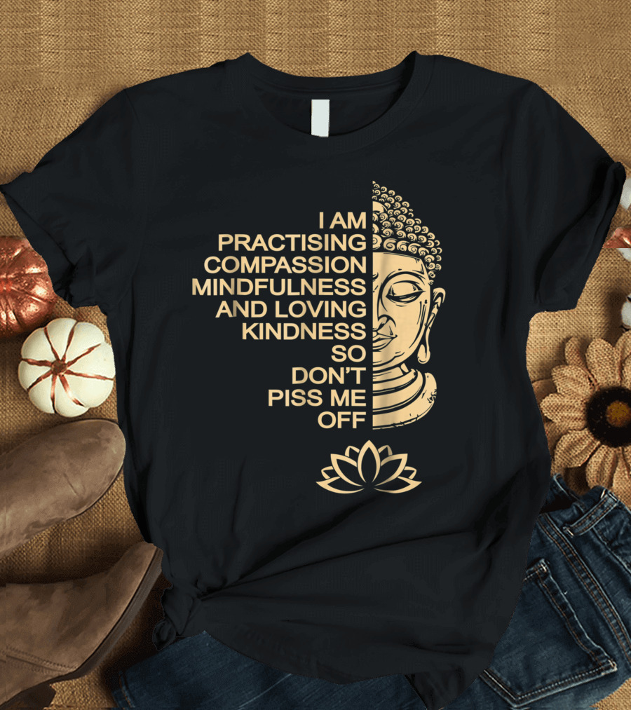 I Am Practising Compassion Mindfulness and Loving Kindness So Don't Piss Me Off Meditation Buddha T-Shirt