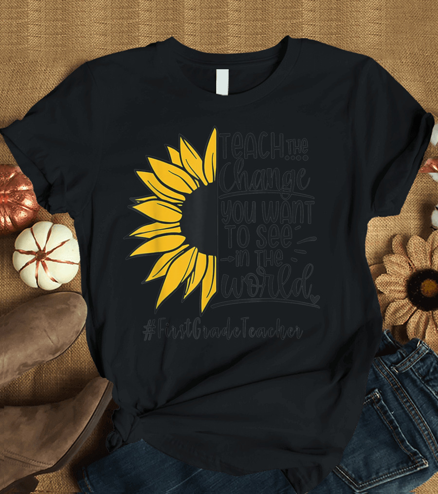 Teach the Change You Want to See in the World Sunflower FirstGradeTeacher T-Shirt